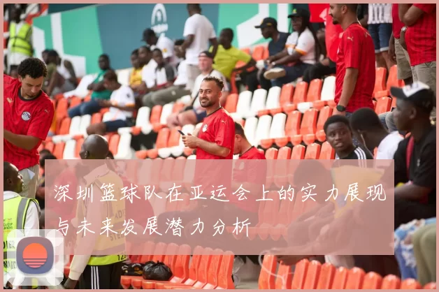 深圳篮球队在亚运会上的实力展现与未来发展潜力分析