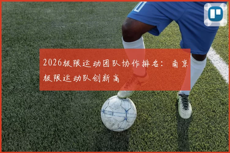 2026极限运动团队协作排名：南京极限运动队创新高