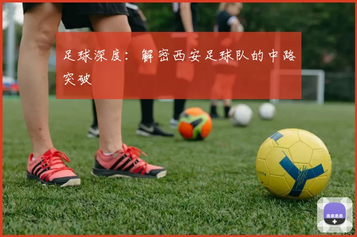 足球深度：解密西安足球队的中路突破