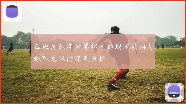 西班牙队在世界杯中的战术安排与球队意识的深度分析
