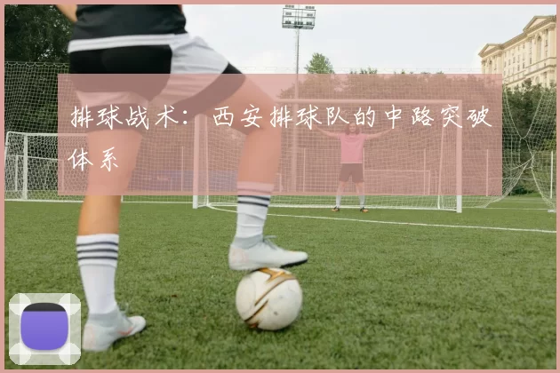 排球战术：西安排球队的中路突破体系