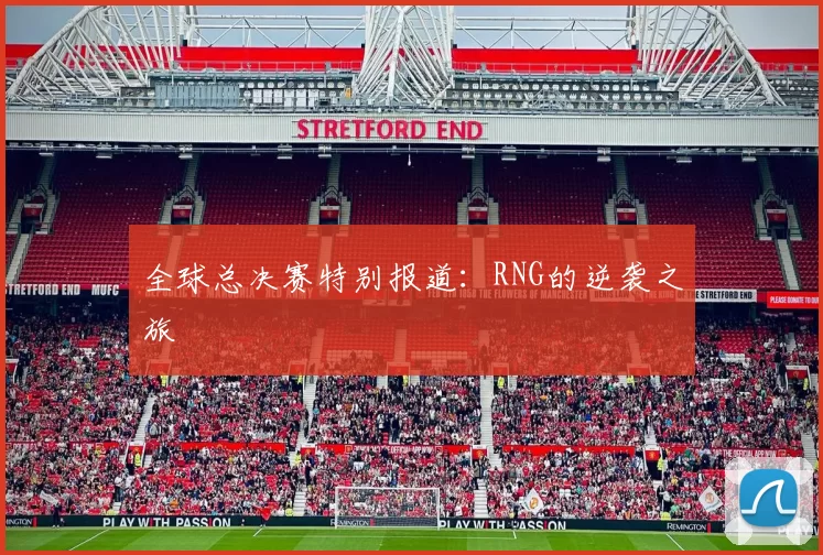 全球总决赛特别报道：RNG的逆袭之旅