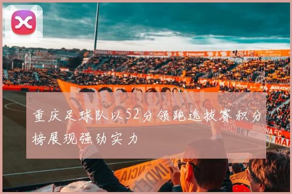 重庆足球队以52分领跑选拔赛积分榜展现强劲实力