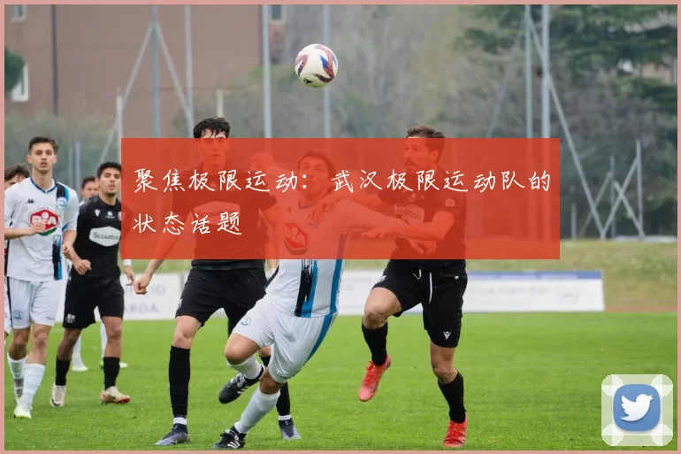 聚焦极限运动：武汉极限运动队的状态话题