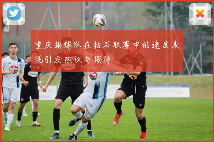 重庆排球队在钻石联赛中的速度表现引发热议与期待