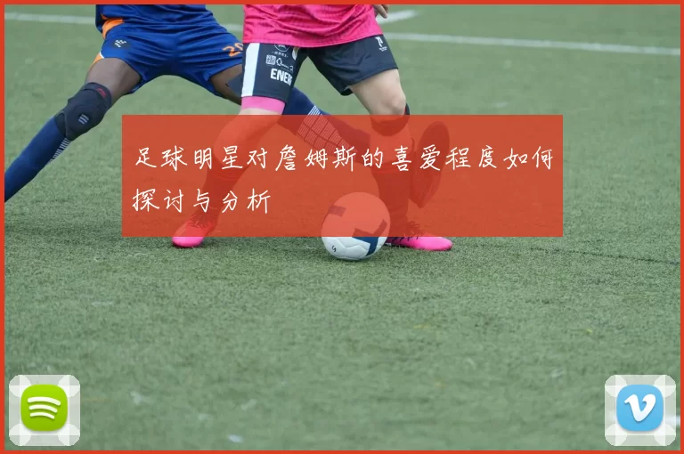 足球明星对詹姆斯的喜爱程度如何探讨与分析