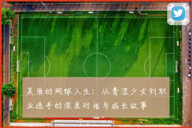 吴丽的网球人生：从青涩少女到职业选手的深度对话与成长故事