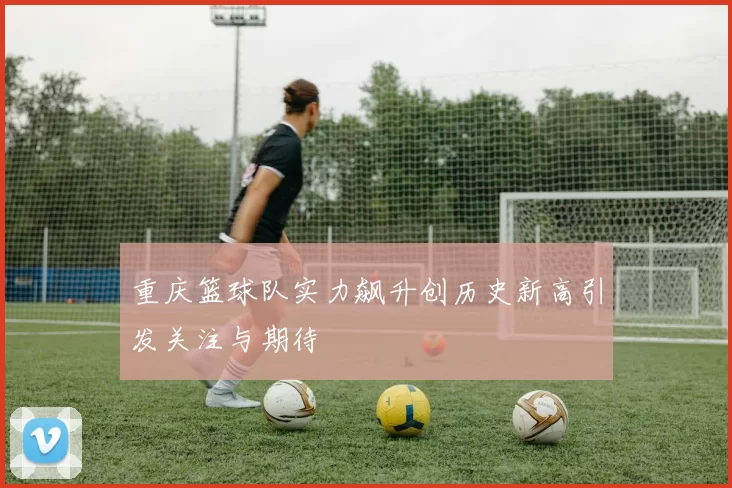 重庆篮球队实力飙升创历史新高引发关注与期待