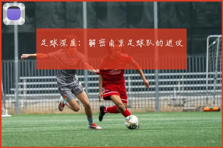 足球深度：解密南京足球队的进攻